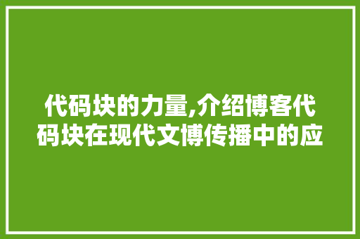 代码块的力量,介绍博客代码块在现代文博传播中的应用 JavaScript