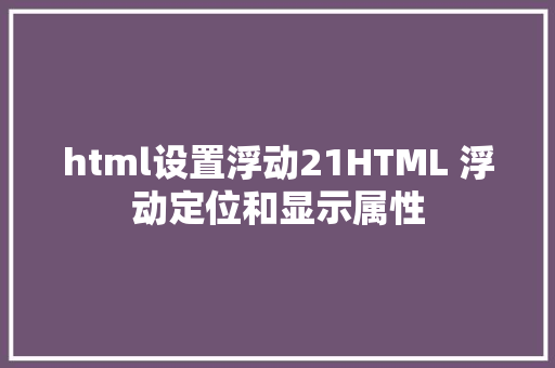 html设置浮动21HTML 浮动定位和显示属性 jQuery