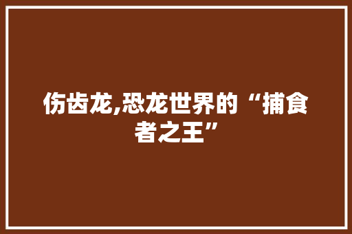 伤齿龙,恐龙世界的“捕食者之王”