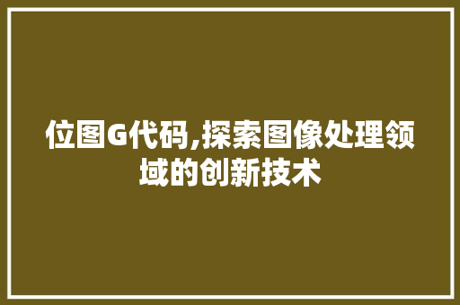 位图G代码,探索图像处理领域的创新技术