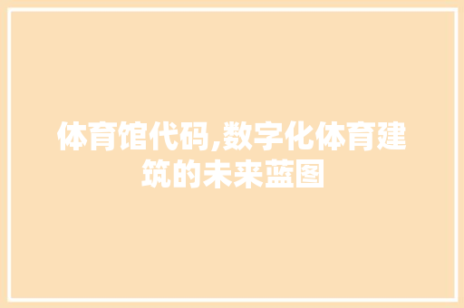 体育馆代码,数字化体育建筑的未来蓝图