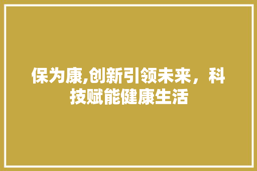 保为康,创新引领未来，科技赋能健康生活 HTML