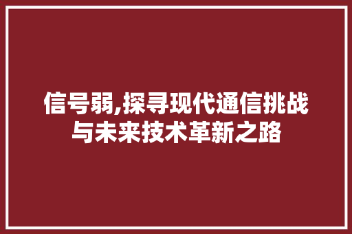 信号弱,探寻现代通信挑战与未来技术革新之路