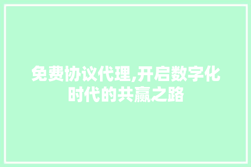 免费协议代理,开启数字化时代的共赢之路