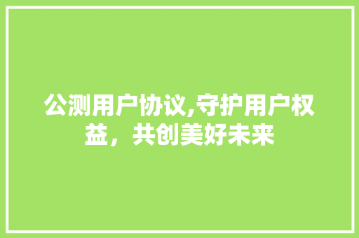 公测用户协议,守护用户权益，共创美好未来