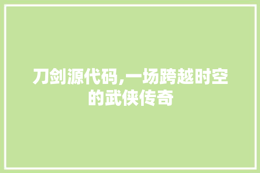 刀剑源代码,一场跨越时空的武侠传奇