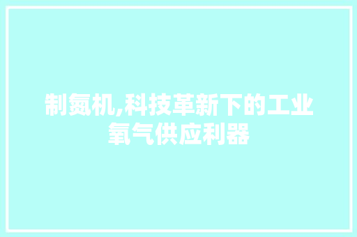 制氮机,科技革新下的工业氧气供应利器