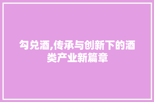 勾兑酒,传承与创新下的酒类产业新篇章 React