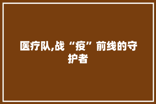 医疗队,战“疫”前线的守护者