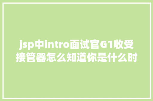 jsp中intro面试官G1收受接管器怎么知道你是什么时刻的垃圾