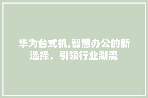 华为台式机,智慧办公的新选择，引领行业潮流