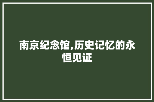 南京纪念馆,历史记忆的永恒见证