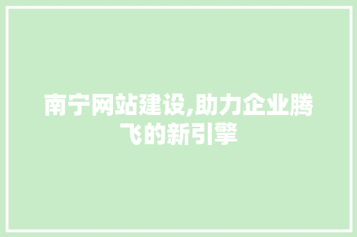 南宁网站建设,助力企业腾飞的新引擎