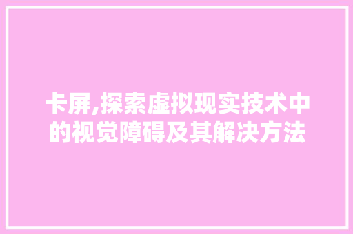 卡屏,探索虚拟现实技术中的视觉障碍及其解决方法