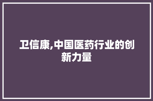 卫信康,中国医药行业的创新力量