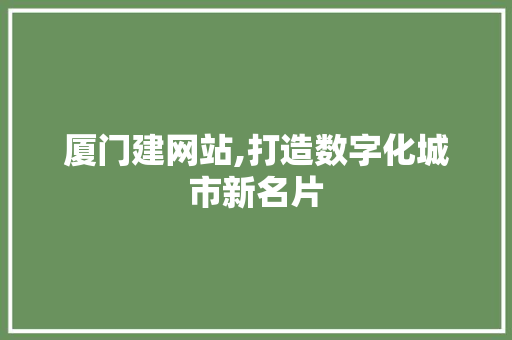 厦门建网站,打造数字化城市新名片