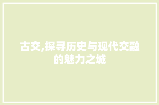 古交,探寻历史与现代交融的魅力之城