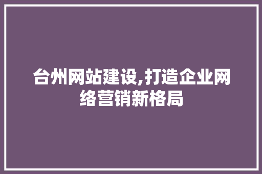 台州网站建设,打造企业网络营销新格局