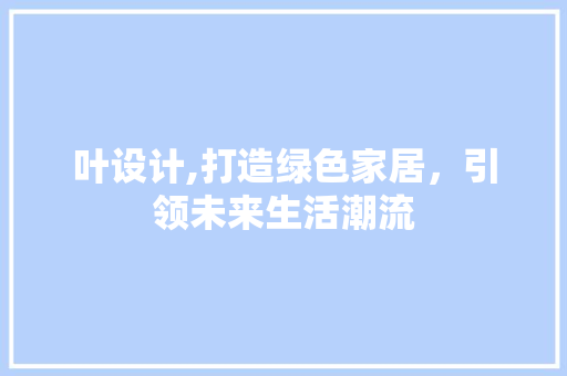 叶设计,打造绿色家居，引领未来生活潮流