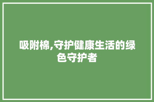 吸附棉,守护健康生活的绿色守护者