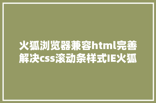 火狐浏览器兼容html完善解决css滚动条样式IE火狐不兼容问题