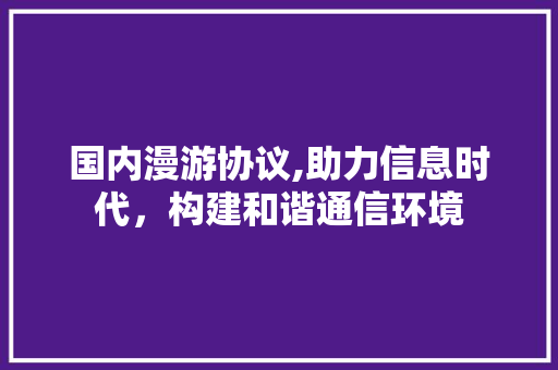 国内漫游协议,助力信息时代，构建和谐通信环境 jQuery