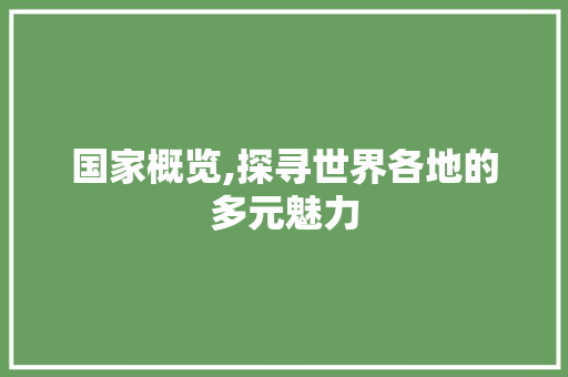 国家概览,探寻世界各地的多元魅力