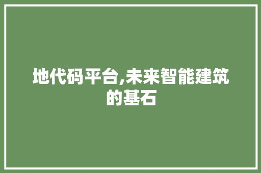 地代码平台,未来智能建筑的基石