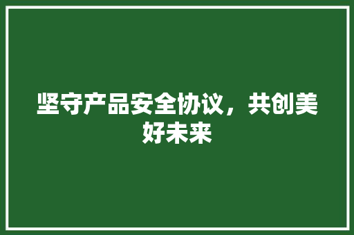 坚守产品安全协议，共创美好未来