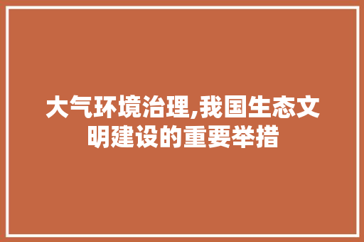 大气环境治理,我国生态文明建设的重要举措