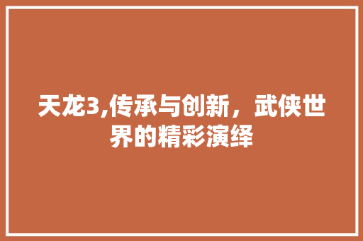 天龙3,传承与创新，武侠世界的精彩演绎