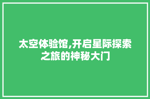 太空体验馆,开启星际探索之旅的神秘大门