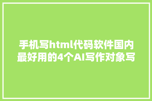 手机写html代码软件国内最好用的4个AI写作对象写案牍写代码百科问答