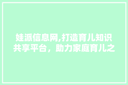 娃派信息网,打造育儿知识共享平台，助力家庭育儿之路