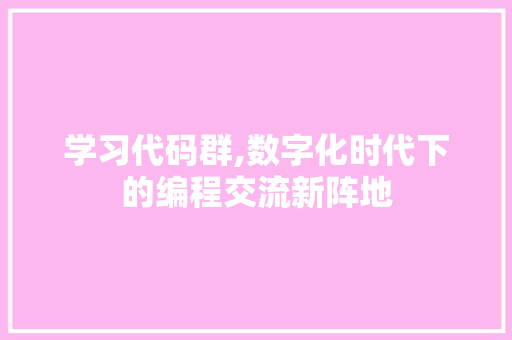 学习代码群,数字化时代下的编程交流新阵地