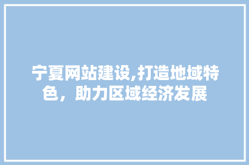 宁夏网站建设,打造地域特色，助力区域经济发展