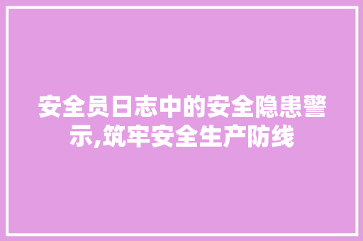 安全员日志中的安全隐患警示,筑牢安全生产防线