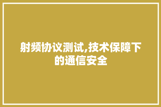 射频协议测试,技术保障下的通信安全