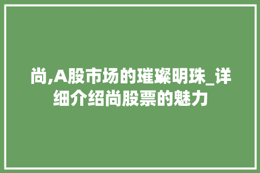 尚,A股市场的璀璨明珠_详细介绍尚股票的魅力