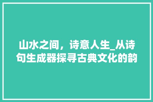 山水之间，诗意人生_从诗句生成器探寻古典文化的韵味