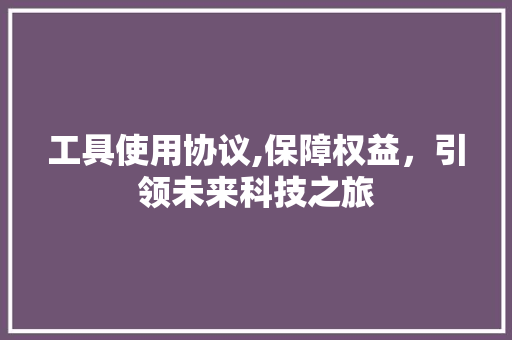 工具使用协议,保障权益，引领未来科技之旅