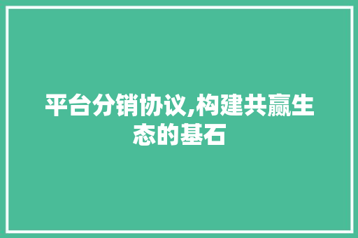 平台分销协议,构建共赢生态的基石 Java