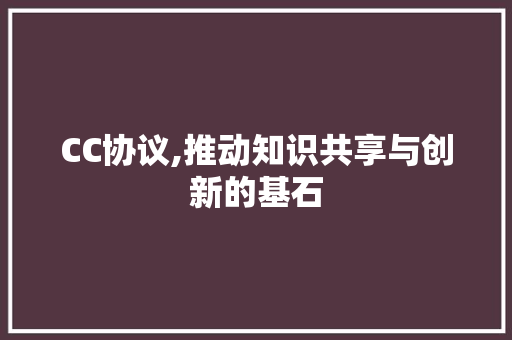 CC协议,推动知识共享与创新的基石