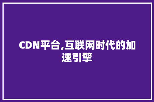 CDN平台,互联网时代的加速引擎