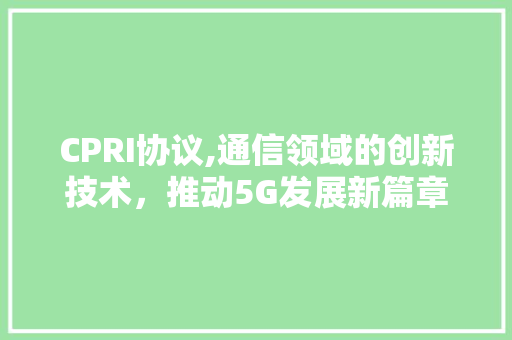 CPRI协议,通信领域的创新技术，推动5G发展新篇章