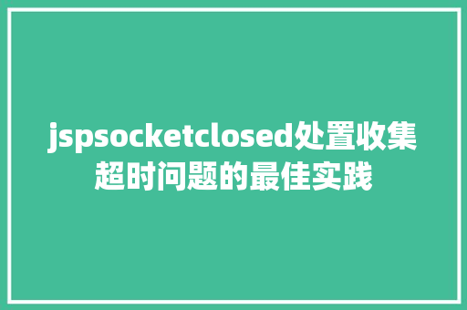 jspsocketclosed处置收集超时问题的最佳实践