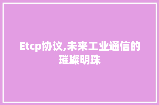 Etcp协议,未来工业通信的璀璨明珠