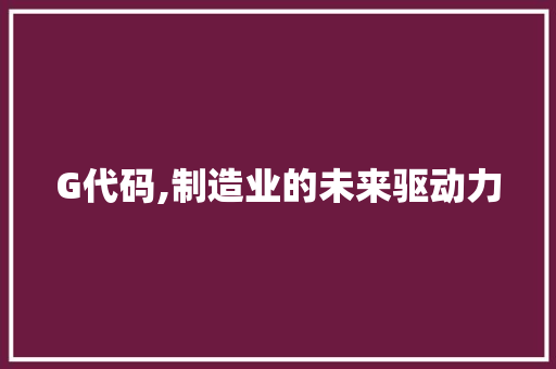 G代码,制造业的未来驱动力