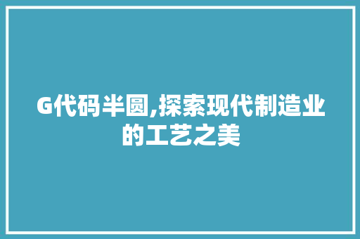 G代码半圆,探索现代制造业的工艺之美