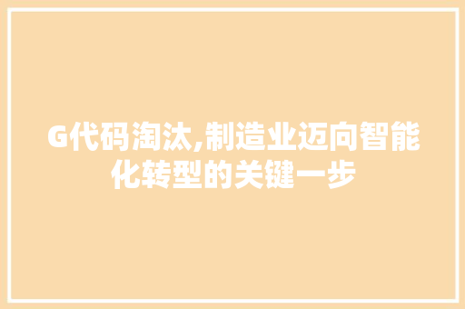 G代码淘汰,制造业迈向智能化转型的关键一步